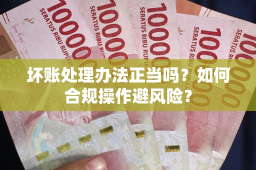 济南坏账处理办法正当吗？如何合规操作避风险？