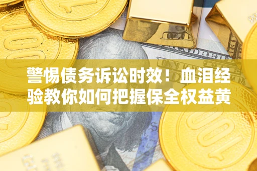 济南警惕债务诉讼时效！血泪经验教你如何把握保全权益黄金期