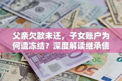 济南父亲欠款未还，子女账户为何遭冻结？深度解读继承债务迷局