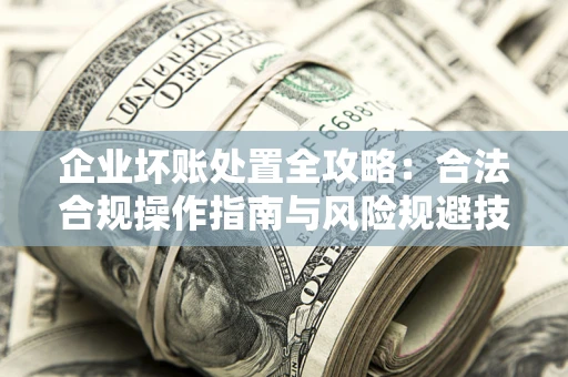 济南企业坏账处置全攻略：合法合规操作指南与风险规避技巧解析