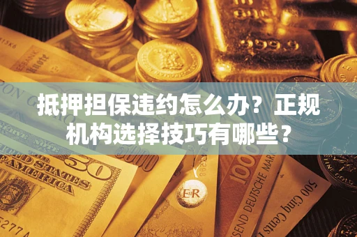 济南抵押担保违约怎么办？正规机构选择技巧有哪些？