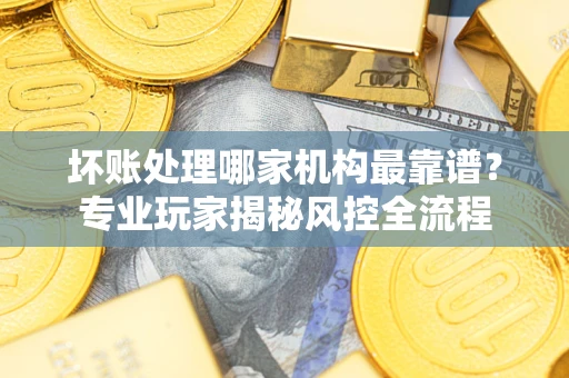 济南坏账处理哪家机构最靠谱？专业玩家揭秘风控全流程