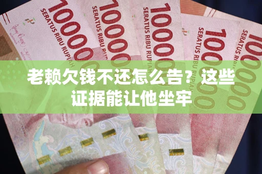 济南老赖欠钱不还怎么告？这些证据能让他坐牢