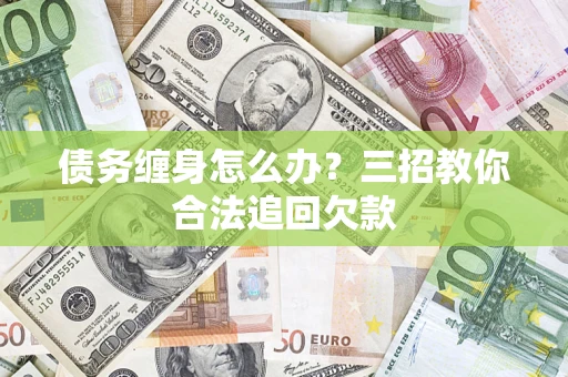 济南债务缠身怎么办？三招教你合法追回欠款