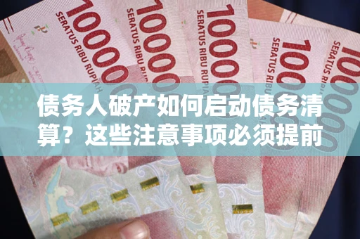 济南债务人破产如何启动债务清算？这些注意事项必须提前知道