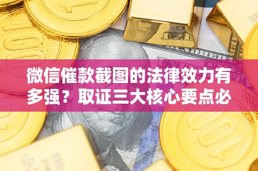 济南微信催款截图的法律效力有多强？取证三大核心要点必须知道！