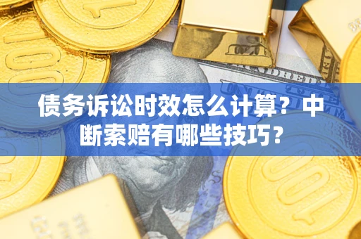 济南债务诉讼时效怎么计算？中断索赔有哪些技巧？
