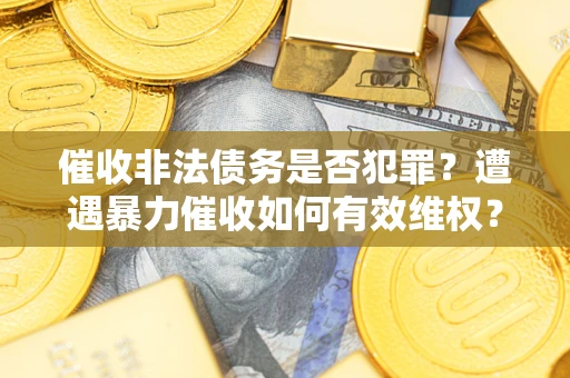 济南催收非法债务是否犯罪?遭遇暴力催收如何有效维权? 济南催收非法债务是否犯罪?遭遇暴力催收如何有效维权?