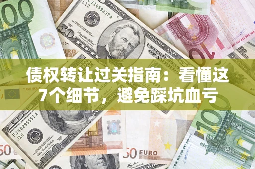 济南债权转让过关指南：看懂这7个细节，避免踩坑血亏