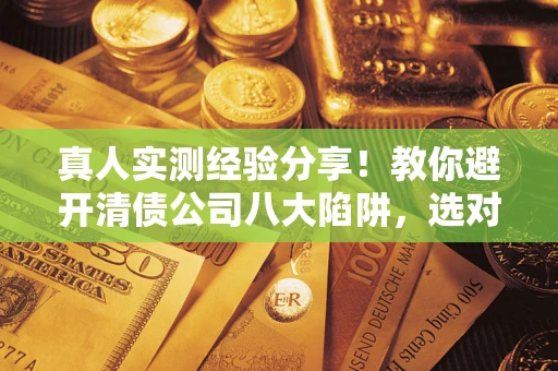 济南真人实测经验分享！教你避开清债公司八大陷阱，选对机构少走十年弯路