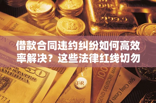 济南借款合同违约纠纷如何高效率解决？这些法律红线切勿触碰
