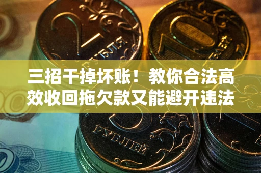 济南三招干掉坏账！教你合法高效收回拖欠款又能避开违法雷区