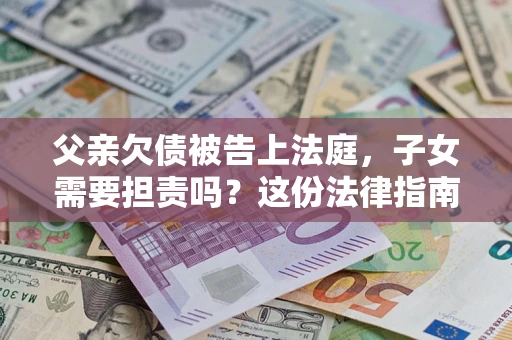 济南父亲欠债被告上法庭，子女需要担责吗？这份法律指南必须看完