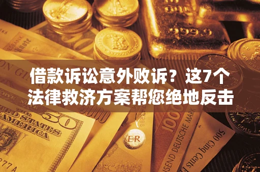 济南借款诉讼意外败诉？这7个法律救济方案帮您绝地反击！