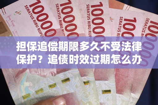 济南担保追偿期限多久不受法律保护？追债时效过期怎么办？