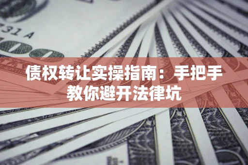 济南债权转让实操指南：手把手教你避开法律坑