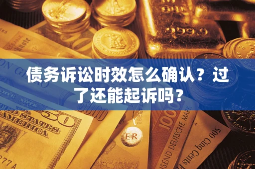 济南债务诉讼时效怎么确认？过了还能起诉吗？