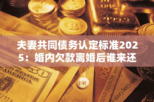 济南夫妻共同债务认定标准2025:婚内欠款离婚后谁来还? 济南夫妻共同债务认定标准2025:婚内欠款离婚后谁来还?