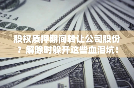济南股权质押期间转让公司股份？解除时躲开这些血泪坑！