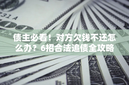 济南债主必看！对方欠钱不还怎么办？6招合法追债全攻略