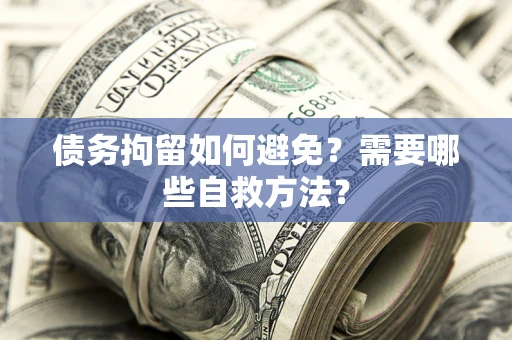 济南债务拘留如何避免？需要哪些自救方法？