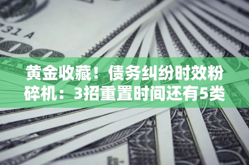 济南黄金收藏！债务纠纷时效粉碎机：3招重置时间还有5类不设年限的特殊债务