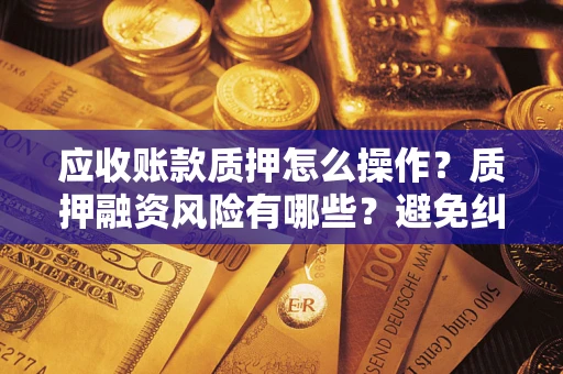 济南应收账款质押怎么操作？质押融资风险有哪些？避免纠纷高效融资技巧