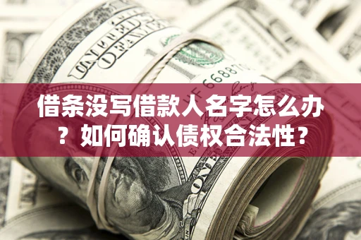 济南借条没写借款人名字怎么办？如何确认债权合法性？