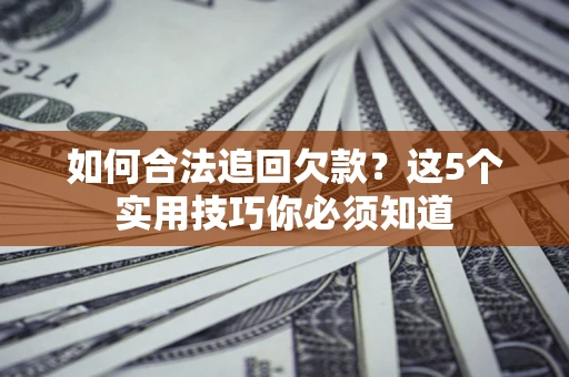 济南如何合法追回欠款？这5个实用技巧你必须知道