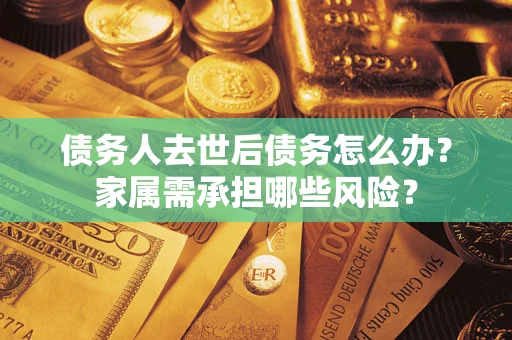 济南债务人去世后债务怎么办？家属需承担哪些风险？