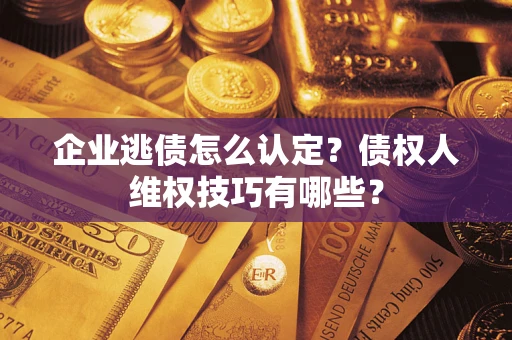 济南企业逃债怎么认定？债权人维权技巧有哪些？
