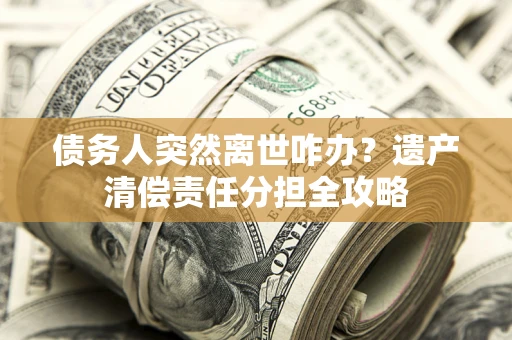 济南债务人突然离世咋办？遗产清偿责任分担全攻略