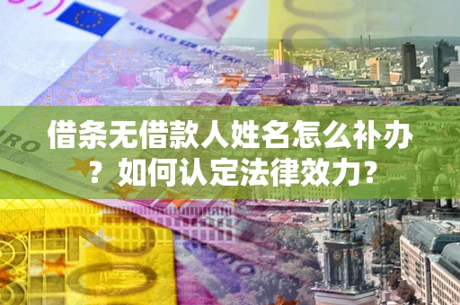 济南借条无借款人姓名怎么补办？如何认定法律效力？
