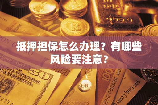 济南抵押担保怎么办理？有哪些风险要注意？