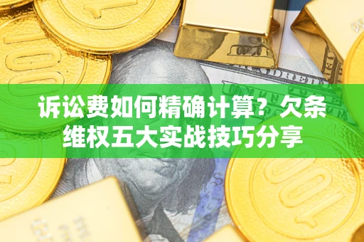 济南诉讼费如何精确计算？欠条维权五大实战技巧分享