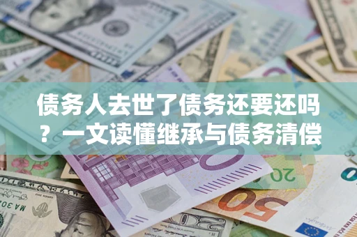 济南债务人去世了债务还要还吗？一文读懂继承与债务清偿