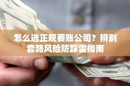 济南怎么选正规要账公司？辨别套路风险防踩雷指南