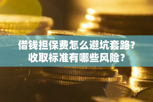 济南借钱担保费怎么避坑套路？收取标准有哪些风险？