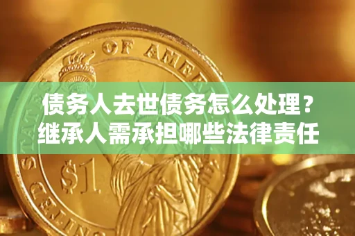 济南债务人去世债务怎么处理？继承人需承担哪些法律责任？