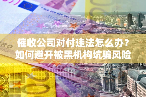 济南催收公司对付违法怎么办？如何避开被黑机构坑骗风险