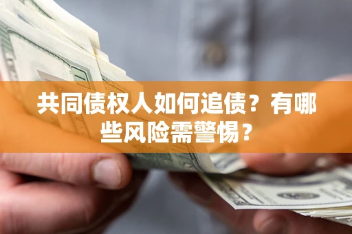 济南共同债权人如何追债？有哪些风险需警惕？