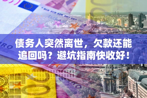 济南债务人突然离世，欠款还能追回吗？避坑指南快收好！