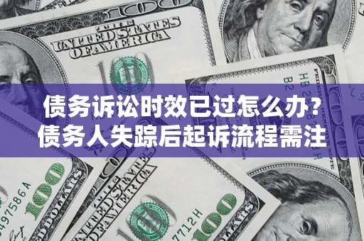 济南债务诉讼时效已过怎么办？债务人失踪后起诉流程需注意什么？