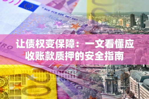 济南让债权变保障：一文看懂应收账款质押的安全指南