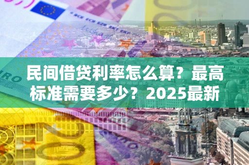 济南民间借贷利率怎么算？最高标准需要多少？2025最新避坑指南