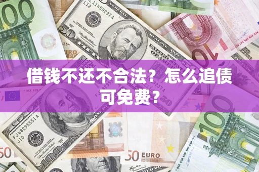 济南借钱不还不合法？怎么追债可免费？