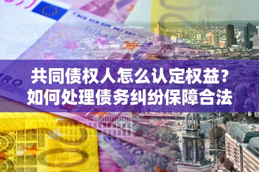 济南共同债权人怎么认定权益？如何处理债务纠纷保障合法权益？