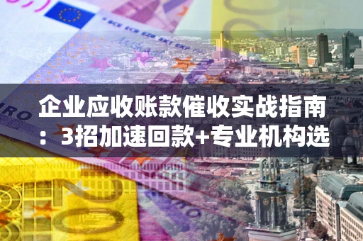 济南企业应收账款催收实战指南：3招加速回款+专业机构选择避坑