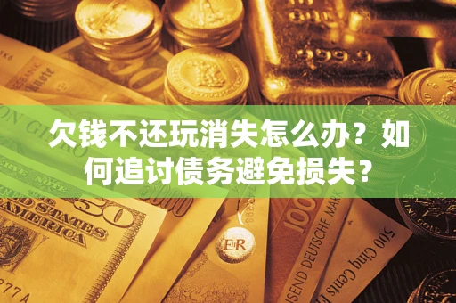 济南欠钱不还玩消失怎么办？如何追讨债务避免损失？