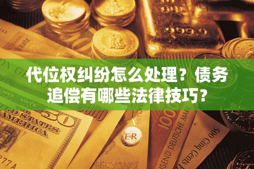 济南代位权纠纷怎么处理？债务追偿有哪些法律技巧？